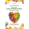 The Ultimate Vegan and Intermittent Fasting Guide: Everything You Need To Lose Weight Healthily
