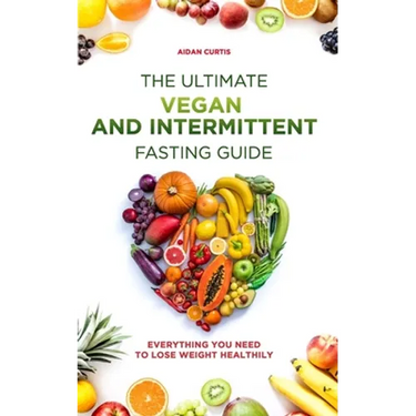 The Ultimate Vegan and Intermittent Fasting Guide: Everything You Need To Lose Weight Healthily