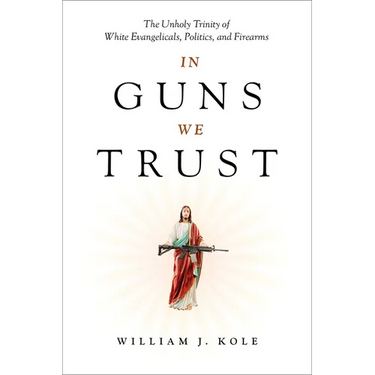 In Guns We Trust: The Unholy Trinity of White Evangelicals, Politics, and Firearms