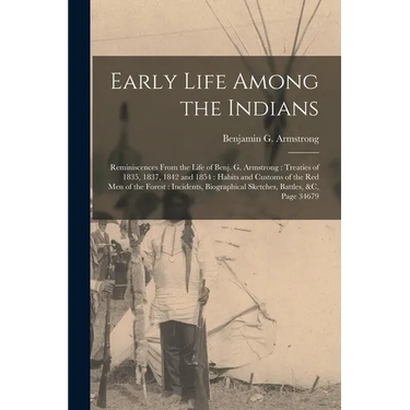 Early Life Among the Indians: Reminiscences From the Life of Benj. G. Armstrong: Treaties of 1835, 1837, 1842 and 1854: Habits and Customs of the Re