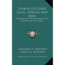 Stories Of Greek Gods, Heroes And Men: A Primer Of The Mythology And History Of The Greeks
