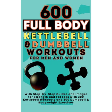 600 Full Body Kettlebell & Dumbbell Workouts Book for Men and Women: With Step-by-Step Guides and Images for Strength and Fat Loss with 300 Kettlebell