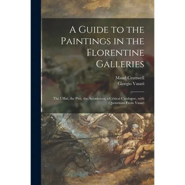 A Guide to the Paintings in the Florentine Galleries: the Uffizi, the Pitti, the Accademia; a Critical Catalogue, With Quotations From Vasari