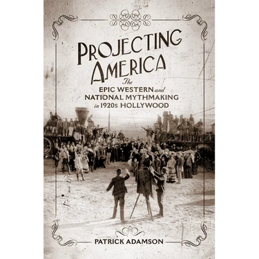 Projecting America: The Epic Western and National Mythmaking in 1920s Hollywood Volume 3