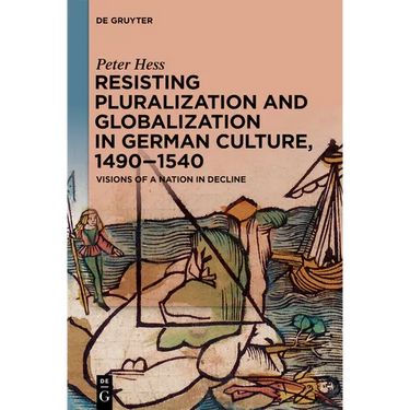 Resisting Pluralization and Globalization in German Culture, 1490-1540: Visions of a Nation in Decline