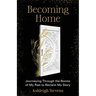 Becoming Home: Journeying Through the Rooms of My Past to Reclaim My Story