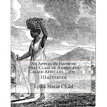 An Appeal in Favor of that Class of Americans Called Africans (1833). By: Lydia Maria Child: Illustrated