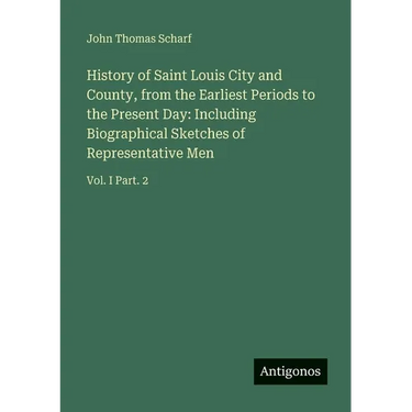 History of Saint Louis City and County, from the Earliest Periods to the Present Day: Including Biographical Sketches of Representative Men: Vol. I Pa