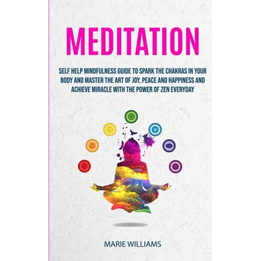 Meditation: Self Help Mindfulness Guide To Spark The Chakras in Your Body and Master The Art of Joy, Peace and Happiness And Achieve Miracle With The