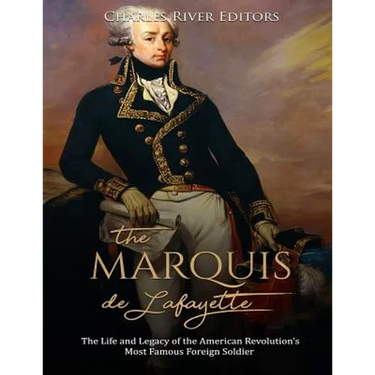 The Marquis de Lafayette: The Life and Legacy of the American Revolution's Most Famous Foreign Soldier