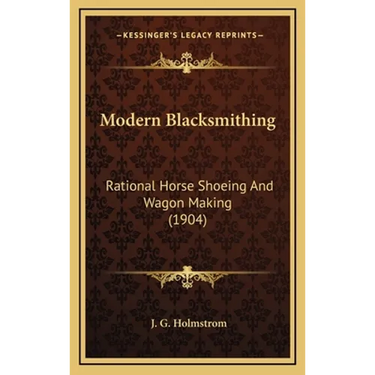 Modern Blacksmithing: Rational Horse Shoeing and Wagon Making (1904)