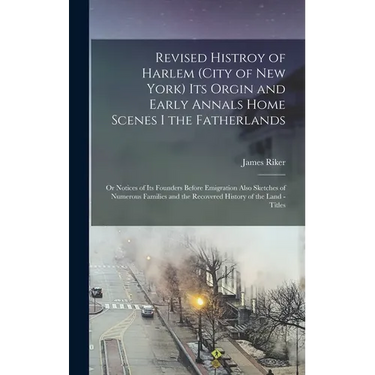 Revised Histroy of Harlem (City of New York) Its Orgin and Early Annals Home Scenes I the Fatherlands: Or Notices of Its Founders Before Emigration Al