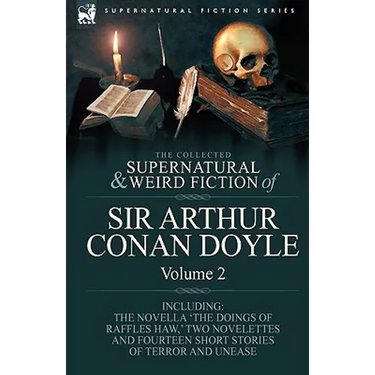 The Collected Supernatural and Weird Fiction of Sir Arthur Conan Doyle: 2-Including the Novella 'The Doings of Raffles Haw, ' Two Novelettes and Fourt