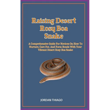 Raising Desert Rosy Boa Snake: A Comprehensive Guide For Novices On How To Nurture, Care For, And Form Bonds With Your Vibrant Desert Rosy Boa Snake