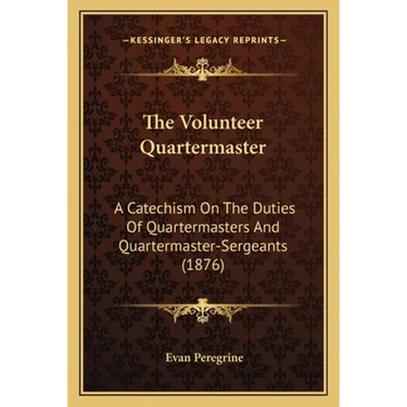 The Volunteer Quartermaster: A Catechism On The Duties Of Quartermasters And Quartermaster-Sergeants (1876)