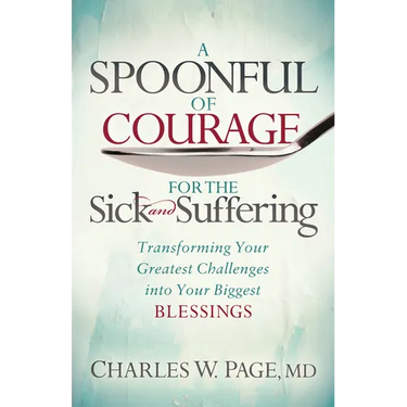 A Spoonful of Courage for the Sick and Suffering: Transforming Your Greatest Challenges Into Your Biggest Blessings