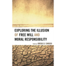 Exploring the Illusion of Free Will and Moral Responsibility