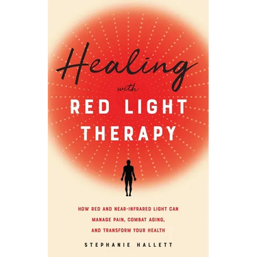 Healing with Red Light Therapy: How Red and Near-Infrared Light Can Manage Pain, Combat Aging, and Transform Your Health