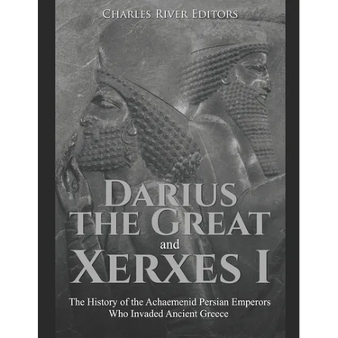 Darius the Great and Xerxes I: The History of the Achaemenid Persian Emperors Who Invaded Ancient Greece