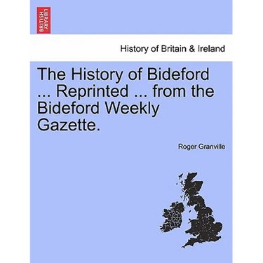 The History of Bideford ... Reprinted ... from the Bideford Weekly Gazette.