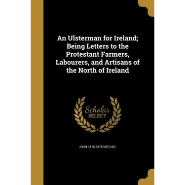 An Ulsterman for Ireland; Being Letters to the Protestant Farmers, Labourers, and Artisans of the North of Ireland