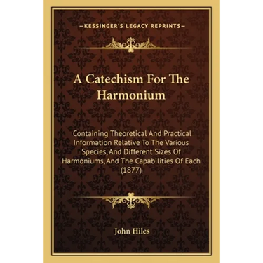 A Catechism For The Harmonium: Containing Theoretical And Practical Information Relative To The Various Species, And Different Sizes Of Harmoniums, A
