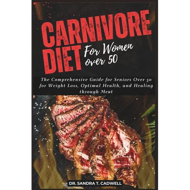 Carnivore Diet for Women Over 50: The Comprehensive Guide for Seniors Over 50 for Weight Loss, Optimal Health, and Healing through Meat