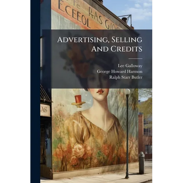 Advertising, Selling And Credits: Advertising, By Lee Galloway ... In Collaboration With G. Howard Harmon .... Selling And Buying, By Ralph Starr Butl
