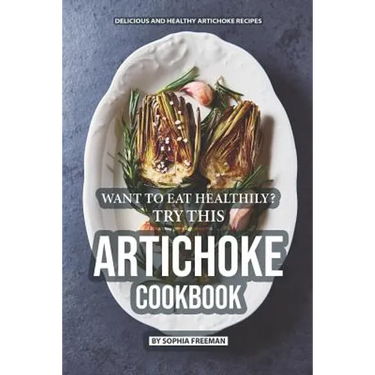 Want to Eat Healthily? Try this Artichoke Cookbook: Delicious and Healthy Artichoke Recipes
