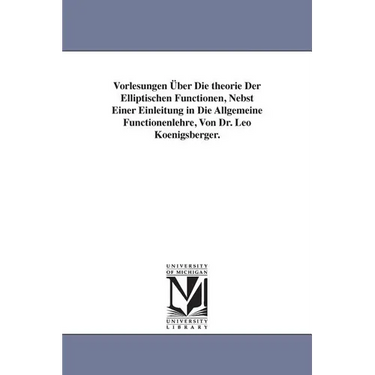 Vorlesungen Über Die theorie Der Elliptischen Functionen, Nebst Einer Einleitung in Die Allgemeine Functionenlehre, Von Dr. Leo Koenigsberger.