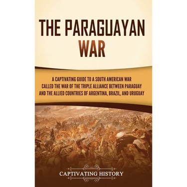 The Paraguayan War: A Captivating Guide to a South American War Called the War of the Triple Alliance between Paraguay and the Allied Countries of Arg