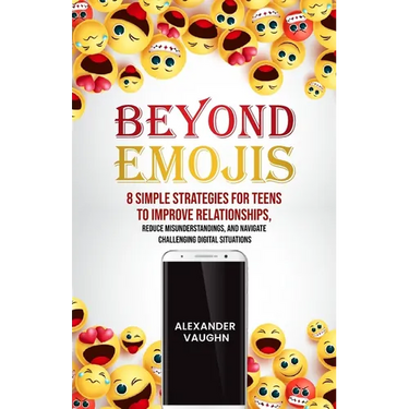 Beyond Emojis: 8 Simple Strategies for Teens to Improve Relationships, Reduce Misunderstandings, and Navigate Challenging Digital Situations