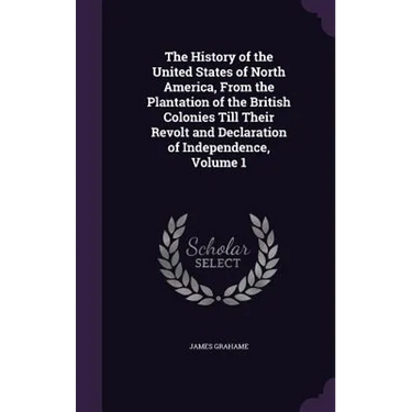 The History of the United States of North America, From the Plantation of the British Colonies Till Their Revolt and Declaration of Independence, Volu