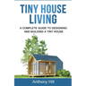 Tiny House Living: A Complete Guide to Designing and Building a Tiny House
