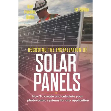 Decoding the Installation of Solar Panels 1st Edition: How to Create and Calculate Your Photovoltaic Systems for Any Application