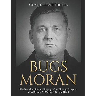 Bugs Moran: The Notorious Life and Legacy of the Chicago Gangster Who Became Al Capone's Biggest Rival