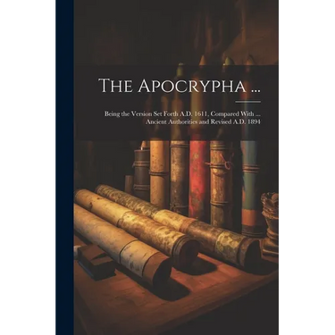 The Apocrypha ...: Being the Version Set Forth A.D. 1611, Compared With ... Ancient Authorities and Revised A.D. 1894