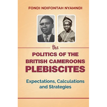 The Politics of the British Cameroons Plebiscites: Expectations, Calculations and Strategies