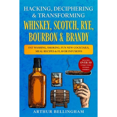 Hacking, Deciphering & Transforming Whiskey, Scotch, Rye, Bourbon & Brandy: Fat Washing, Smoking, Fun New Cocktails, Meal Recipes & Flavor Infusions -