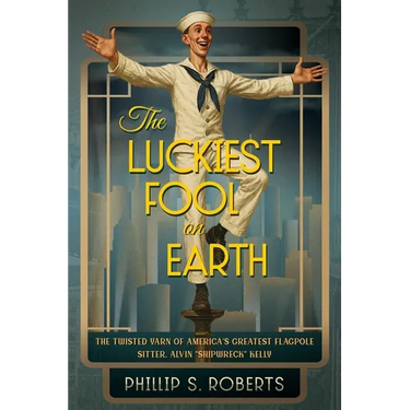 The Luckiest Fool on Earth: The Twisted Yarn of America's Greatest Flagpole Sitter, Alvin "Shipwreck" Kelly