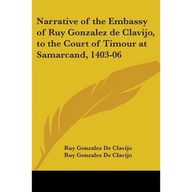 Narrative of the Embassy of Ruy Gonzalez de Clavijo, to the Court of Timour at Samarcand, 1403-06