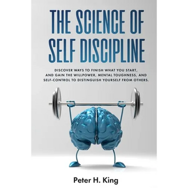 The Science of Self-Discipline: Discover Ways to Finish What You Start and Gain the Willpower, Mental Toughness, and Self-Control to Distinguish Yours