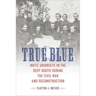 True Blue: White Unionists in the Deep South During the Civil War and Reconstruction