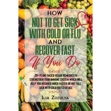 How Not to Get Sick with Cold or Flu and Recover Fast If You Do: 29+ Plant Based Vegan Remedies to Strengthen Your Immune System Which Will Help You R