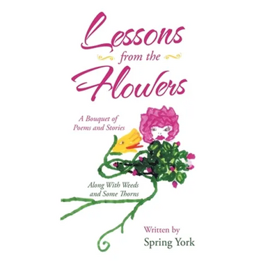 Lessons from the Flowers: A Bouquet of Poems and Stories Along with Weeds and Some Thorns