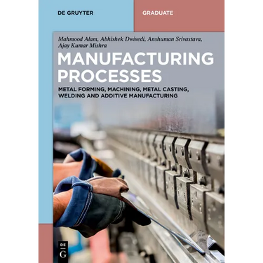 Manufacturing Processes: Metal Forming, Machining, Metal Casting, Welding and Additive Manufacturing