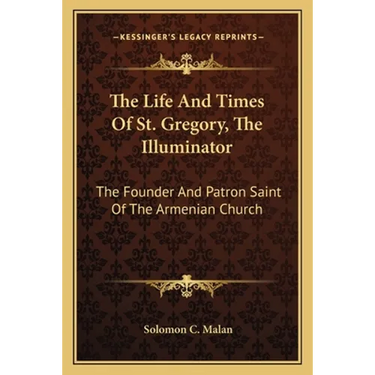 The Life And Times Of St. Gregory, The Illuminator: The Founder And Patron Saint Of The Armenian Church