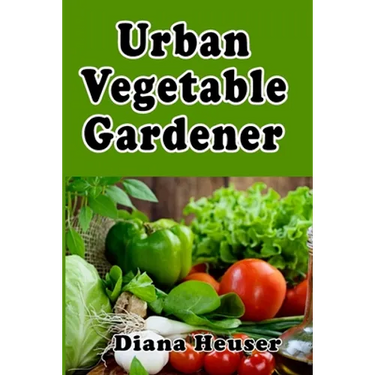Urban Vegetable Gardener: Growing Your Own Food in a City