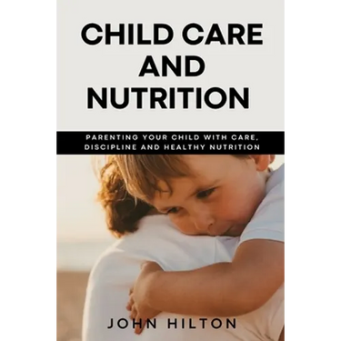Child care and nutrition: Parenting your child with care, discipline and healthy nutrition