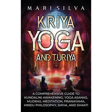 Kriya Yoga and Turiya: A Comprehensive Guide to Kundalini Awakening, Yoga Asanas, Mudras, Meditation, Pranayama, Hindu Philosophy, Shiva, and Shakti